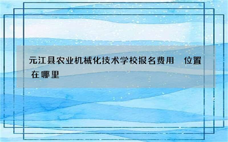 元江县农业机械化技术学校报名费用 位置在哪里